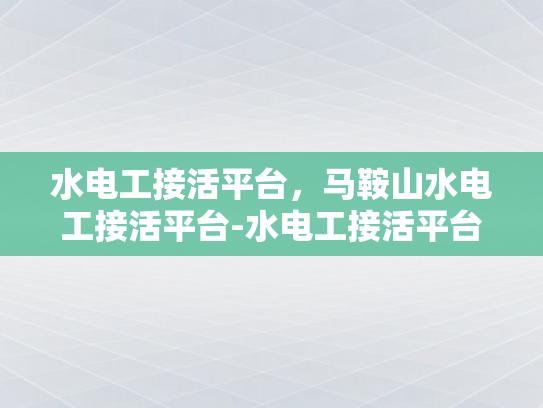 水电工接活平台，马鞍山水电工接活平台-水电工接活平台，马鞍山地区水电维修服务的高效解决方案