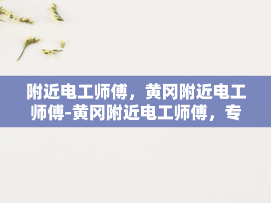 附近电工师傅，黄冈附近电工师傅-黄冈附近电工师傅，专业服务，保障电力安全