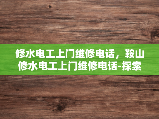 修水电工上门维修电话，鞍山修水电工上门维修电话-探索高效维修服务，鞍山与修水电工的上门服务体验