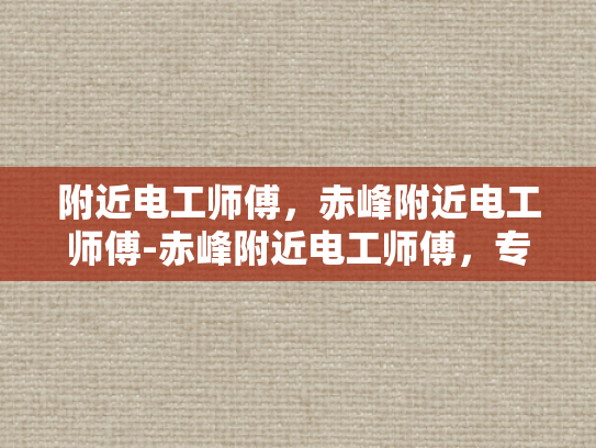 附近电工师傅，赤峰附近电工师傅-赤峰附近电工师傅，专业服务，保障安全