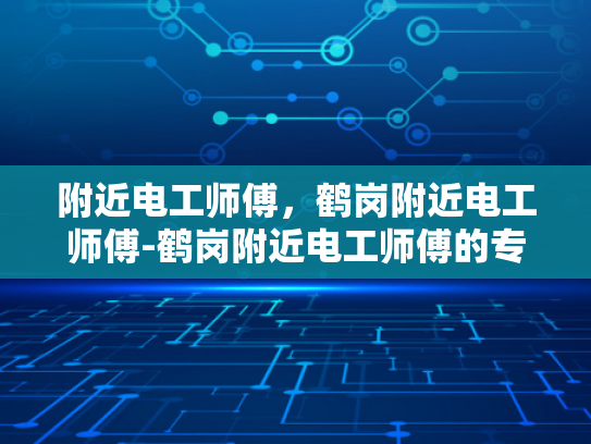 附近电工师傅，鹤岗附近电工师傅-鹤岗附近电工师傅的专业服务
