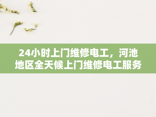 24小时上门维修电工，河池地区全天候上门维修电工服务-全天候上门维修电工服务，河池地区的24小时守护