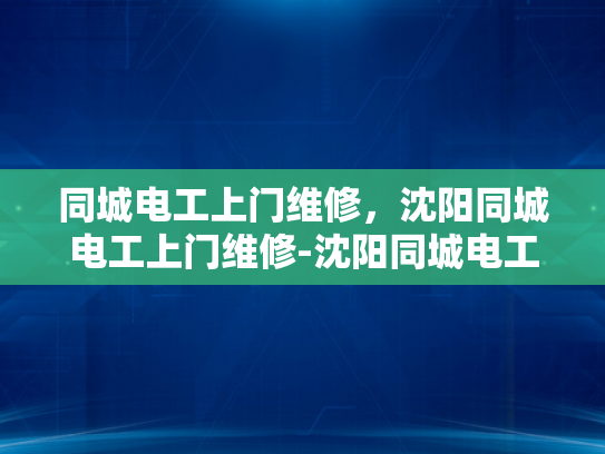 同城电工上门维修，沈阳同城电工上门维修-沈阳同城电工上门维修服务，您的家的安全守护者
