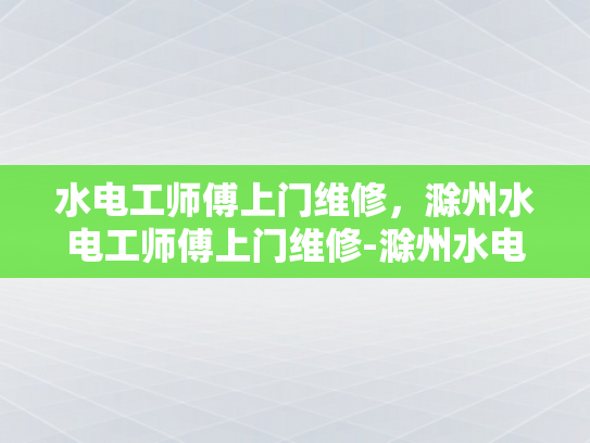 水电工师傅上门维修，滁州水电工师傅上门维修-滁州水电工师傅上门维修服务