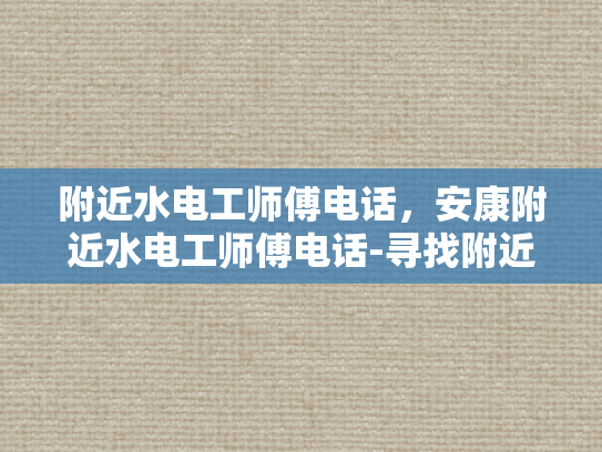 附近水电工师傅电话，安康附近水电工师傅电话-寻找附近水电工师傅的实用指南
