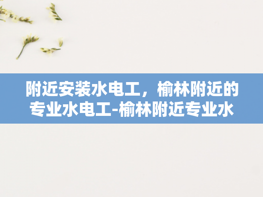 附近安装水电工，榆林附近的专业水电工-榆林附近专业水电工服务