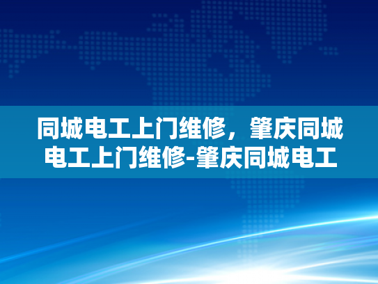 同城电工上门维修，肇庆同城电工上门维修-肇庆同城电工上门维修服务，便捷、高效、安全