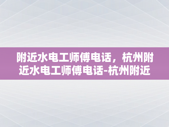 附近水电工师傅电话，杭州附近水电工师傅电话-杭州附近水电工师傅电话