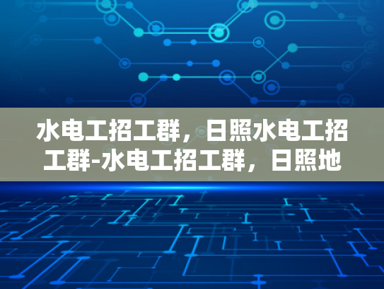 水电工招工群，日照水电工招工群-水电工招工群，日照地区的专业服务与就业机遇