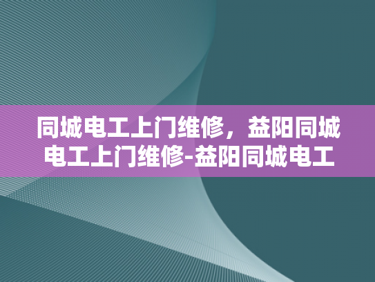 同城电工上门维修，益阳同城电工上门维修-益阳同城电工上门维修服务，快速响应，专业可靠