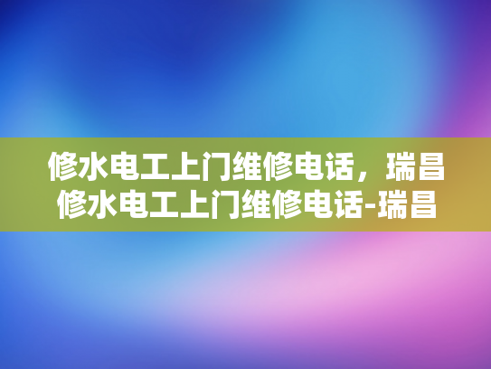 修水电工上门维修电话，瑞昌修水电工上门维修电话-瑞昌修水电工上门维修服务，您身边的电力专家