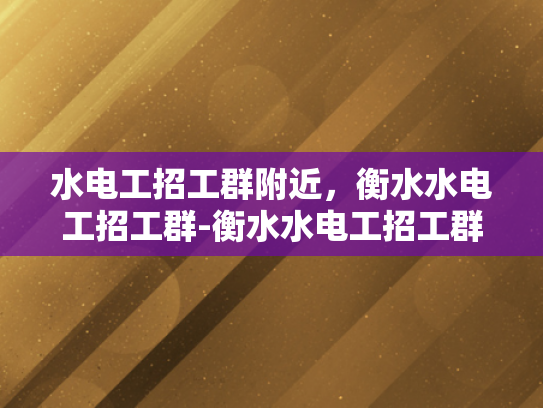 水电工招工群附近，衡水水电工招工群-衡水水电工招工群，寻找附近水电维修工人的快速通道