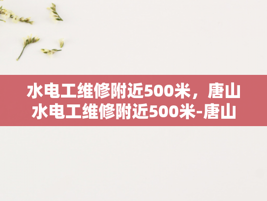 水电工维修附近500米，唐山水电工维修附近500米-唐山水电工维修服务，500米范围内，您身边的水电专家