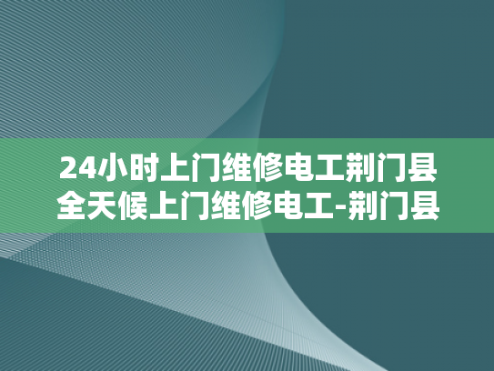 24小时上门维修电工荆门县全天候上门维修电工-荆门县全天候维修电工服务