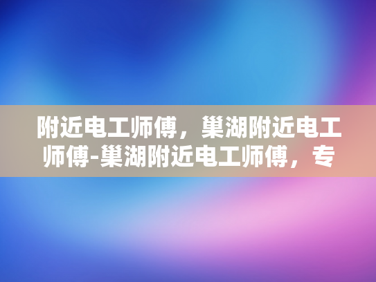 附近电工师傅，巢湖附近电工师傅-巢湖附近电工师傅，专业服务，保障安全