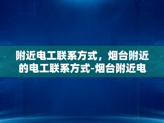 附近电工联系方式，烟台附近的电工联系方式-烟台附近电工联系方式大全