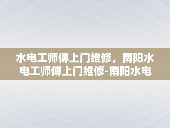 水电工师傅上门维修，南阳水电工师傅上门维修-南阳水电工师傅上门维修服务