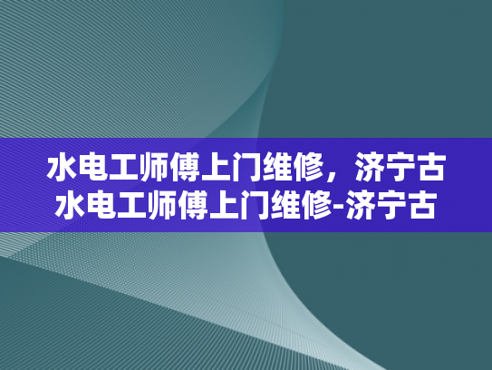 水电工师傅上门维修，济宁古水电工师傅上门维修-济宁古水电工师傅上门维修服务
