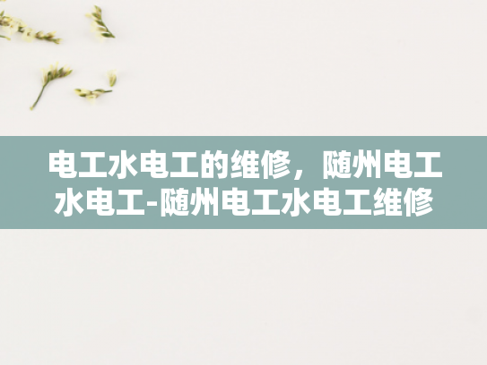 电工水电工的维修，随州电工水电工-随州电工水电工维修服务，确保家庭与工业安全