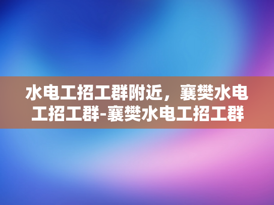 水电工招工群附近，襄樊水电工招工群-襄樊水电工招工群，寻找附近水电工的不二之选