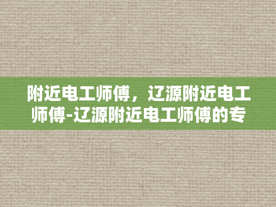 附近电工师傅，辽源附近电工师傅-辽源附近电工师傅的专业技能与服务承诺