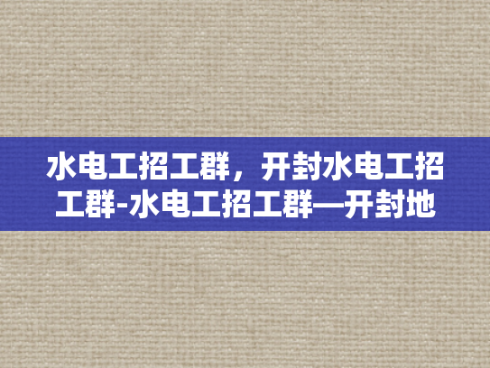 水电工招工群，开封水电工招工群-水电工招工群—开封地区水电维修人才的集结号