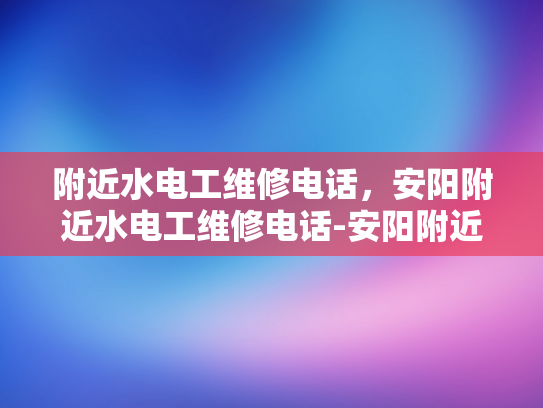 附近水电工维修电话，安阳附近水电工维修电话-安阳附近水电工维修电话