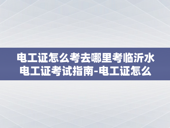 电工证怎么考去哪里考临沂水电工证考试指南-电工证怎么考？临沂水电工证考试指南