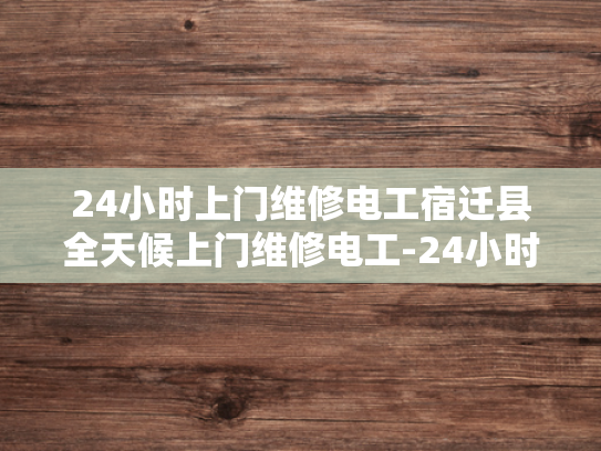 24小时上门维修电工宿迁县全天候上门维修电工-24小时上门维修电工宿迁县全天候服务