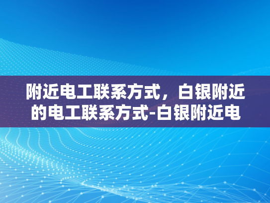 附近电工联系方式，白银附近的电工联系方式-白银附近电工联系方式大全