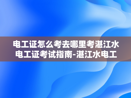 电工证怎么考去哪里考湛江水电工证考试指南-湛江水电工证考试指南