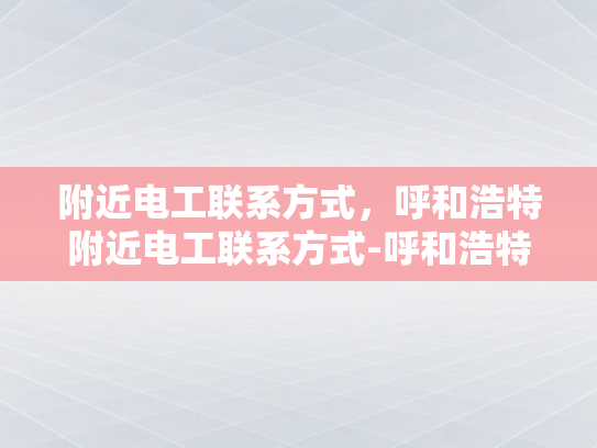附近电工联系方式，呼和浩特附近电工联系方式-呼和浩特附近电工联系方式