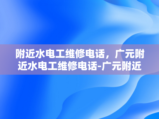 附近水电工维修电话，广元附近水电工维修电话-广元附近水电工维修电话指南