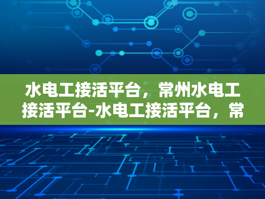 水电工接活平台，常州水电工接活平台-水电工接活平台，常州水电工接活平台的崛起与挑战