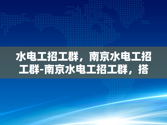 水电工招工群，南京水电工招工群-南京水电工招工群，搭建就业桥梁，助力行业发展