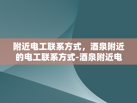附近电工联系方式，酒泉附近的电工联系方式-酒泉附近电工联系方式
