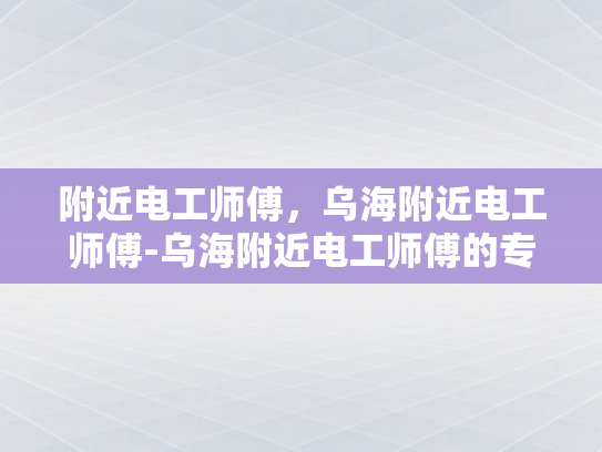 附近电工师傅，乌海附近电工师傅-乌海附近电工师傅的专业技能与服务承诺