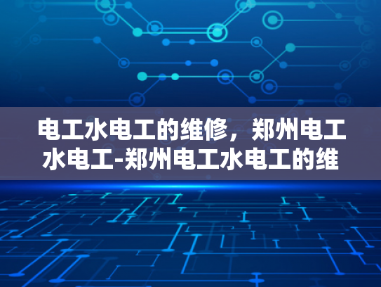 电工水电工的维修，郑州电工水电工-郑州电工水电工的维修服务，专业与便捷并重