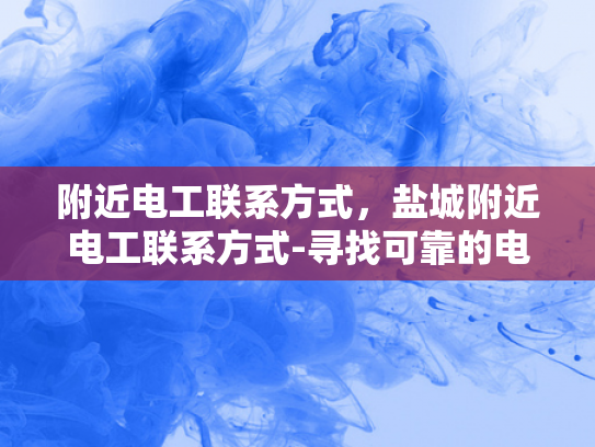 附近电工联系方式，盐城附近电工联系方式-寻找可靠的电工服务—盐城附近的电工联系方式