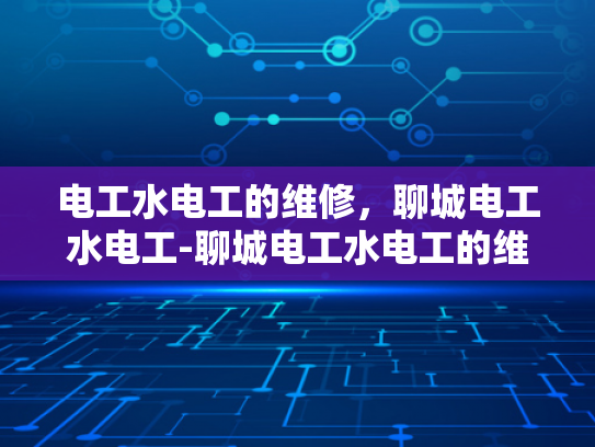 电工水电工的维修，聊城电工水电工-聊城电工水电工的维修服务，专业与效率的完美结合