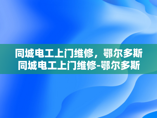 同城电工上门维修，鄂尔多斯同城电工上门维修-鄂尔多斯同城电工上门维修服务