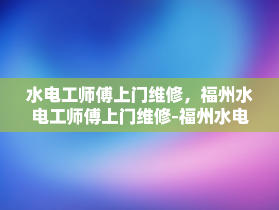 水电工师傅上门维修，福州水电工师傅上门维修-福州水电工师傅上门维修服务