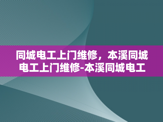 同城电工上门维修，本溪同城电工上门维修-本溪同城电工上门维修服务，快速响应，专业保障