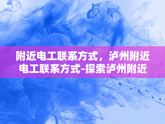 附近电工联系方式，泸州附近电工联系方式-探索泸州附近电工联系方式