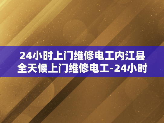 24小时上门维修电工内江县全天候上门维修电工-24小时上门维修电工内江县全天候服务