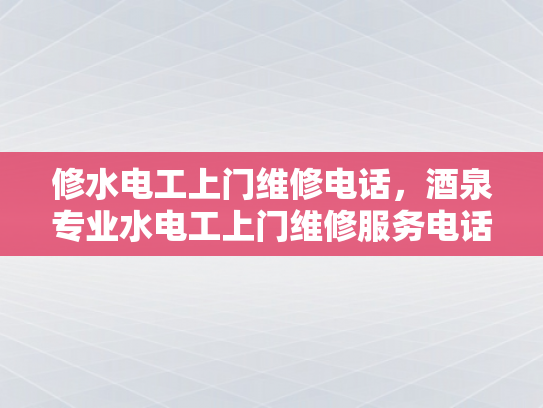 修水电工上门维修电话，酒泉专业水电工上门维修服务电话-专业水电工的及时救援，修水电工上门维修服务的重要性