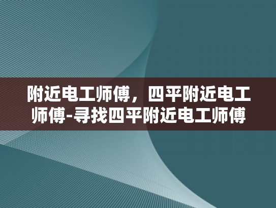 附近电工师傅，四平附近电工师傅-寻找四平附近电工师傅的指南