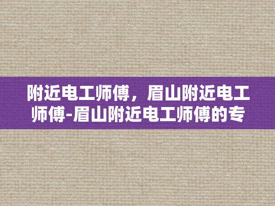 附近电工师傅，眉山附近电工师傅-眉山附近电工师傅的专业服务与质量保证