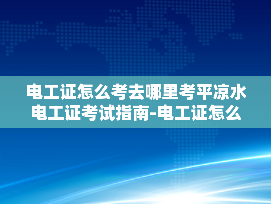 电工证怎么考去哪里考平凉水电工证考试指南-电工证怎么考？平凉地区电工证考试指南