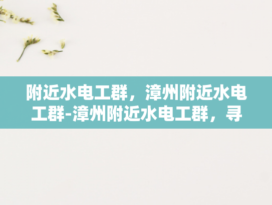 附近水电工群，漳州附近水电工群-漳州附近水电工群，寻找专业服务，保障家居安全